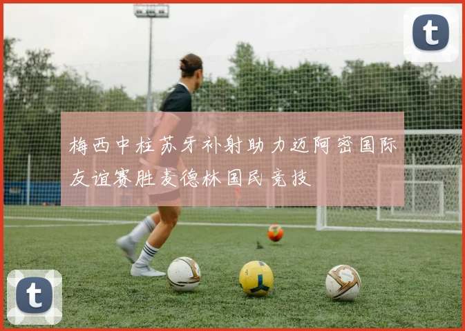 梅西中柱苏牙补射助力迈阿密国际友谊赛胜麦德林国民竞技