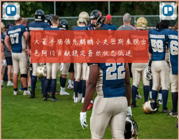 火箭半场领先鹈鹕小史密斯表现出色阿门贡献稳定普尔状态低迷