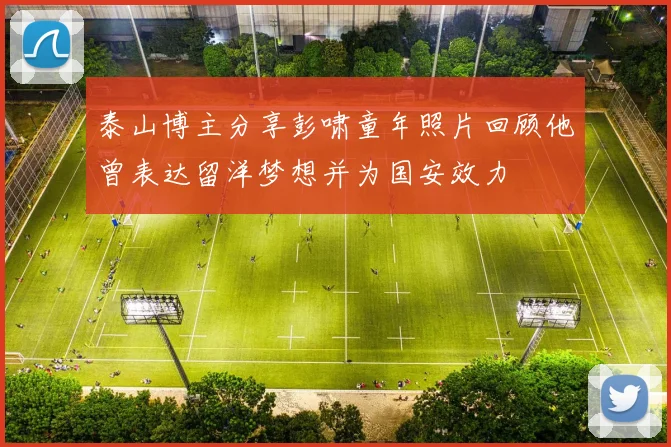泰山博主分享彭啸童年照片回顾他曾表达留洋梦想并为国安效力