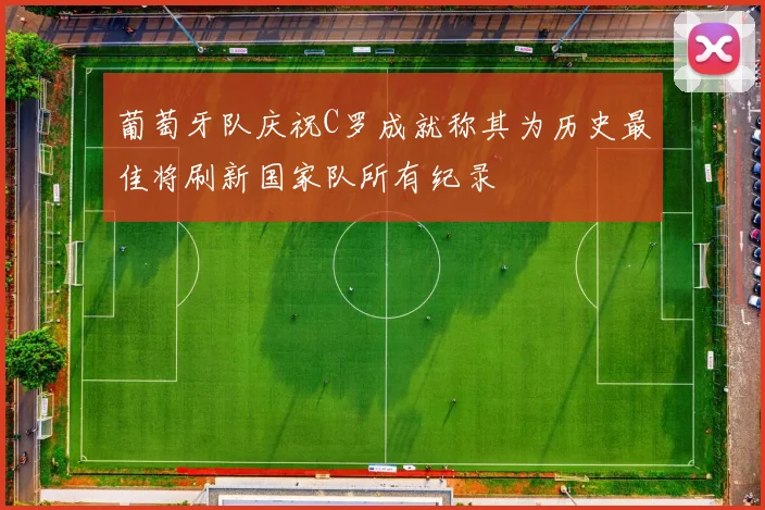 葡萄牙队庆祝C罗成就称其为历史最佳将刷新国家队所有纪录