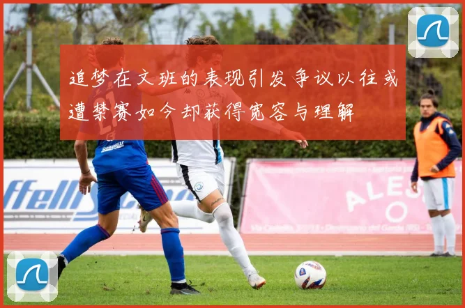 追梦在文班的表现引发争议以往或遭禁赛如今却获得宽容与理解