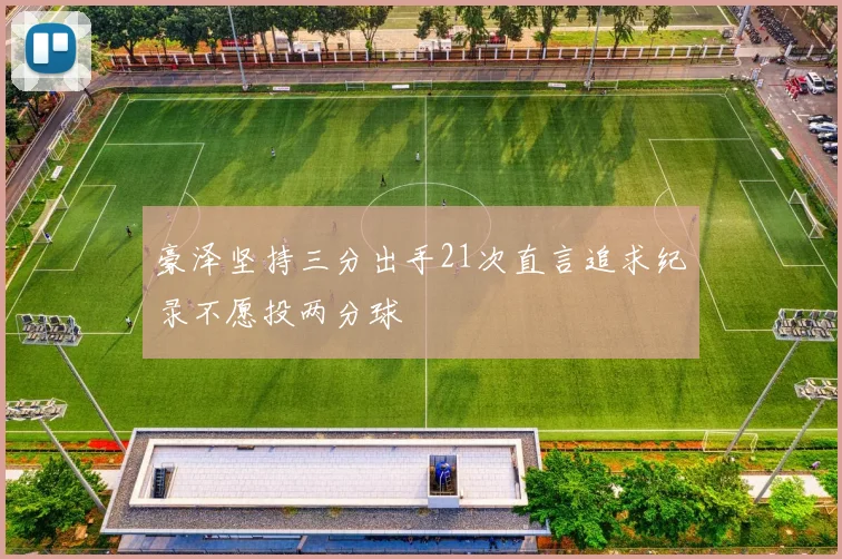 豪泽坚持三分出手21次直言追求纪录不愿投两分球