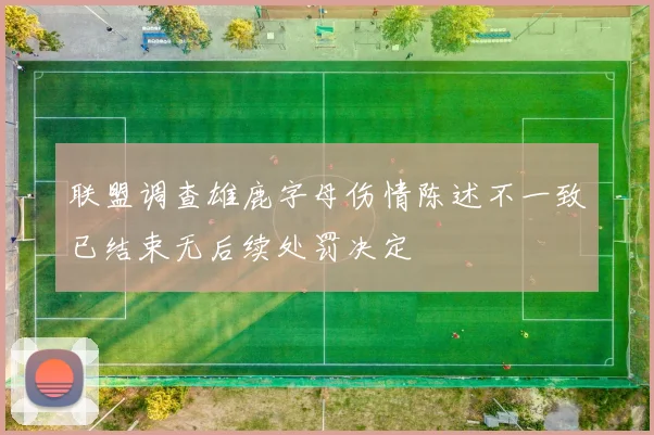 联盟调查雄鹿字母伤情陈述不一致已结束无后续处罚决定