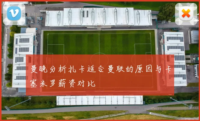 曼晚分析扎卡适合曼联的原因与卡塞米罗薪资对比