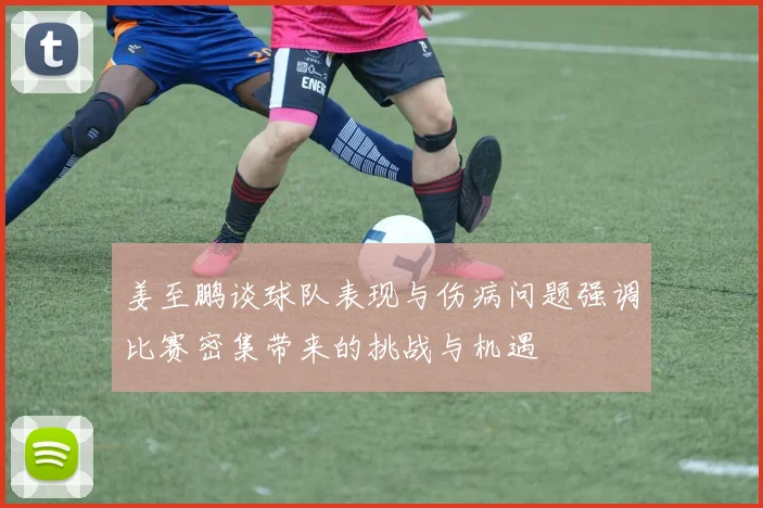 姜至鹏谈球队表现与伤病问题强调比赛密集带来的挑战与机遇
