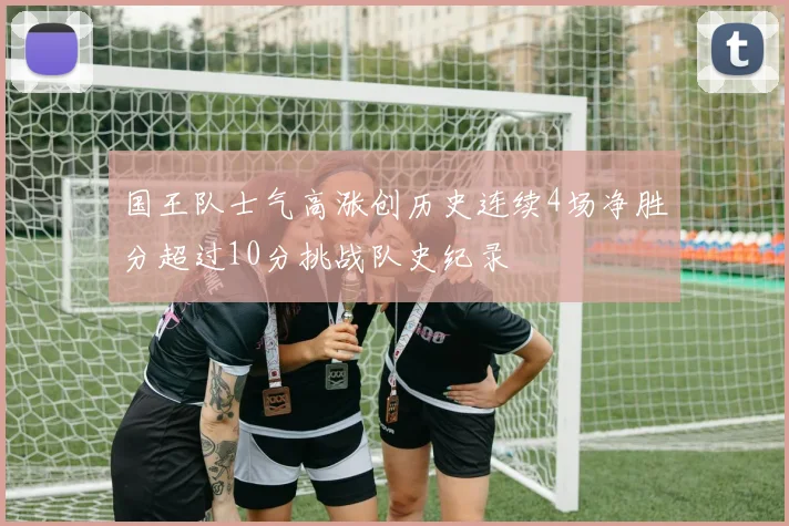 国王队士气高涨创历史连续4场净胜分超过10分挑战队史纪录