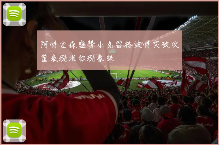 阿特金森盛赞小克雷格波特突破攻筐表现堪称现象级