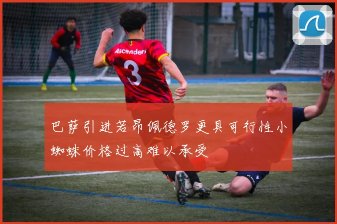 巴萨引进若昂佩德罗更具可行性小蜘蛛价格过高难以承受