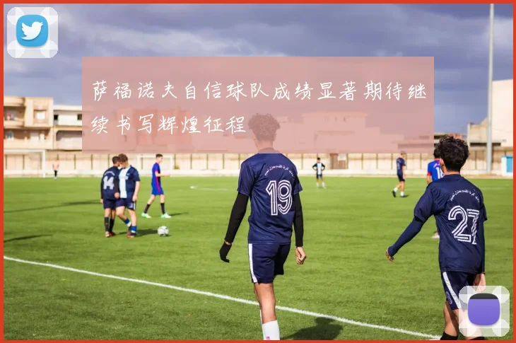 萨福诺夫自信球队成绩显著期待继续书写辉煌征程
