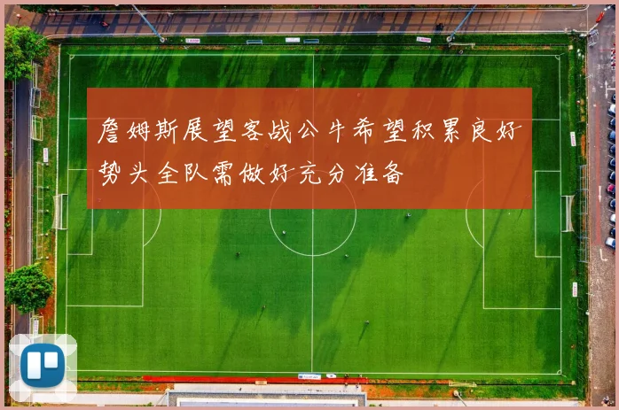詹姆斯展望客战公牛希望积累良好势头全队需做好充分准备