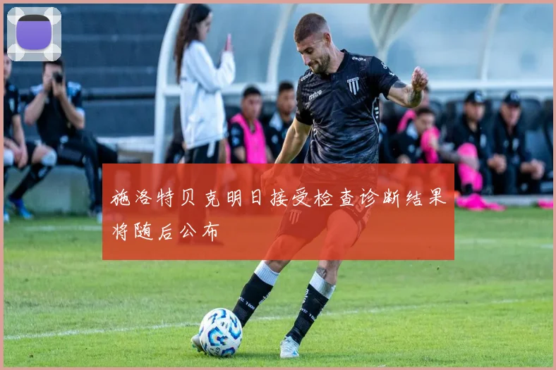施洛特贝克明日接受检查诊断结果将随后公布