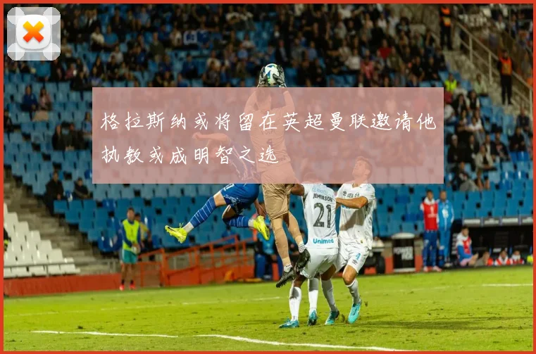 格拉斯纳或将留在英超曼联邀请他执教或成明智之选